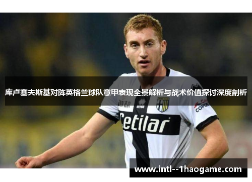 库卢塞夫斯基对阵英格兰球队意甲表现全景解析与战术价值探讨深度剖析