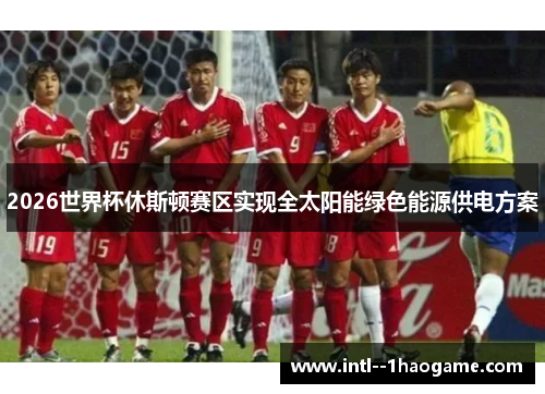 2026世界杯休斯顿赛区实现全太阳能绿色能源供电方案