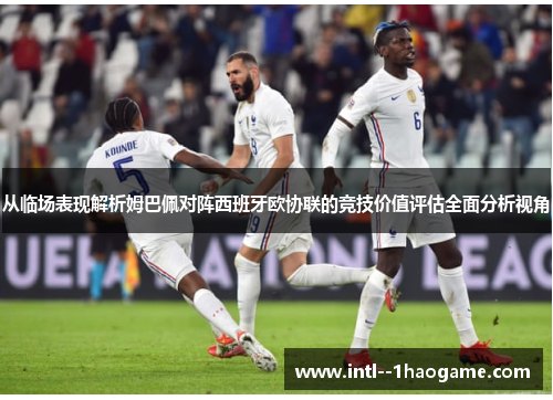 从临场表现解析姆巴佩对阵西班牙欧协联的竞技价值评估全面分析视角