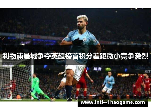 利物浦曼城争夺英超榜首积分差距微小竞争激烈