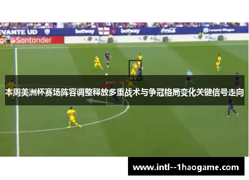 本周美洲杯赛场阵容调整释放多重战术与争冠格局变化关键信号走向