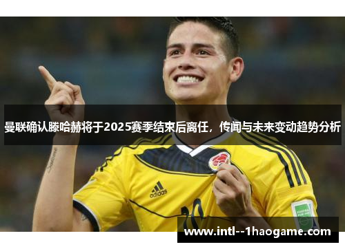 曼联确认滕哈赫将于2025赛季结束后离任，传闻与未来变动趋势分析