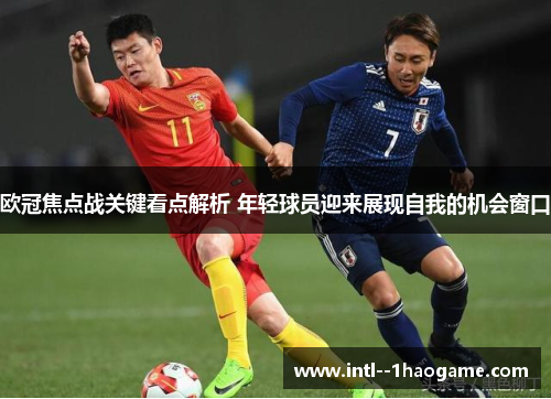 欧冠焦点战关键看点解析 年轻球员迎来展现自我的机会窗口