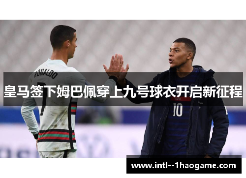 皇马签下姆巴佩穿上九号球衣开启新征程