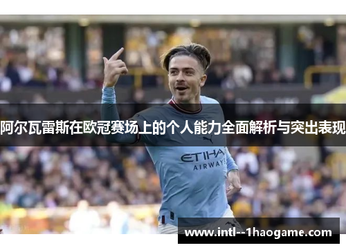 阿尔瓦雷斯在欧冠赛场上的个人能力全面解析与突出表现