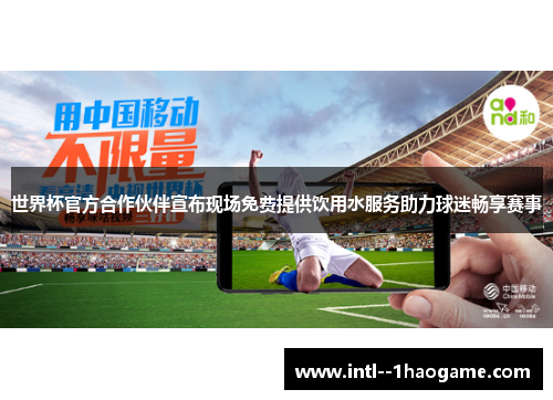 世界杯官方合作伙伴宣布现场免费提供饮用水服务助力球迷畅享赛事