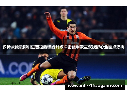 多特蒙德豪掷引进吉拉西锋线升级冲击德甲欧冠双线野心全面点燃再