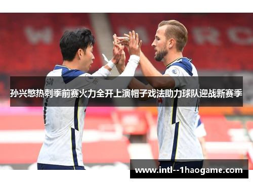 孙兴慜热刺季前赛火力全开上演帽子戏法助力球队迎战新赛季