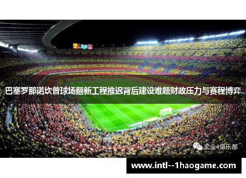 巴塞罗那诺坎普球场翻新工程推迟背后建设难题财政压力与赛程博弈