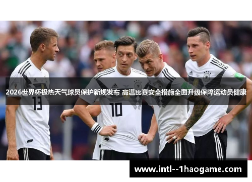 2026世界杯极热天气球员保护新规发布 高温比赛安全措施全面升级保障运动员健康