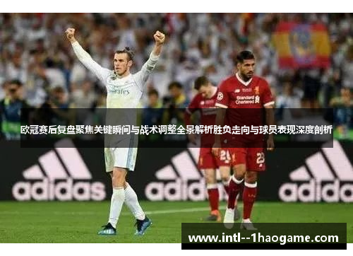 欧冠赛后复盘聚焦关键瞬间与战术调整全景解析胜负走向与球员表现深度剖析