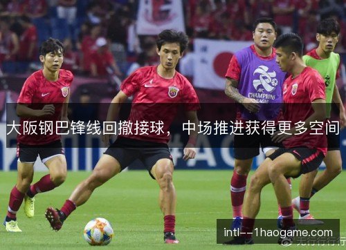 大阪钢巴锋线回撤接球，中场推进获得更多空间