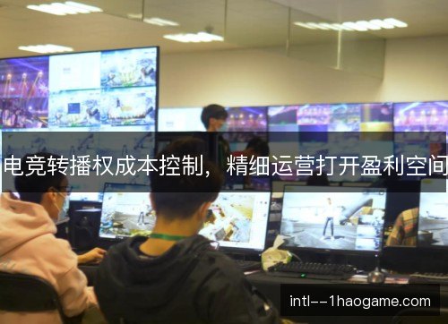 电竞转播权成本控制，精细运营打开盈利空间